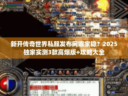 新开传奇世界私服发布网哪家稳？2025独家实测3款高爆版+攻略大全
