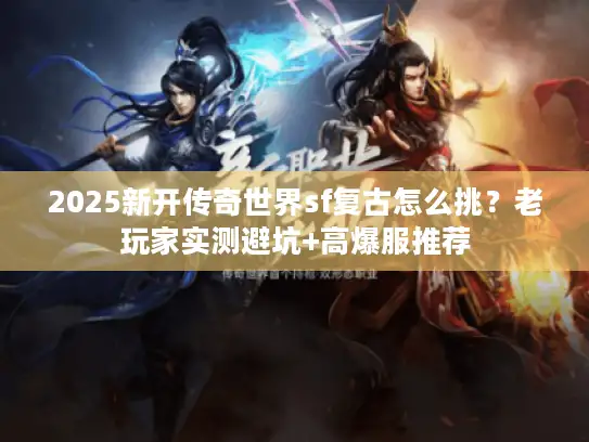 2025新开传奇世界sf复古怎么挑？老玩家实测避坑+高爆服推荐