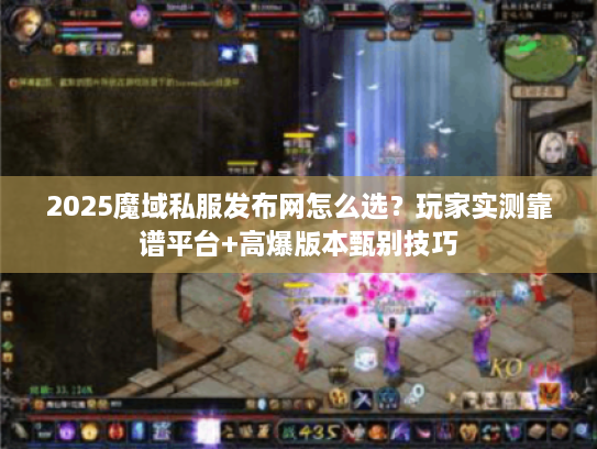 2025魔域私服发布网怎么选?玩家实测靠谱平台+高爆版本甄别技巧 2025魔域私服发布网怎么选?玩家实测靠谱平台+高爆版本甄别技巧