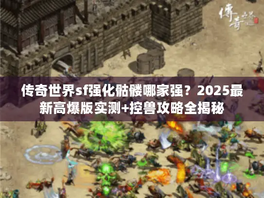 传奇世界sf强化骷髅哪家强？2025最新高爆版实测+控兽攻略全揭秘