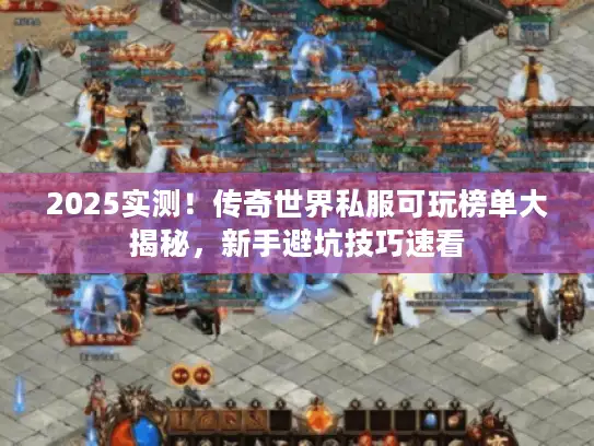 2025实测！传奇世界私服可玩榜单大揭秘，新手避坑技巧速看