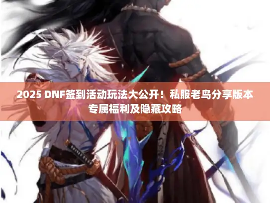 2025 DNF签到活动玩法大公开！私服老鸟分享版本专属福利及隐藏攻略