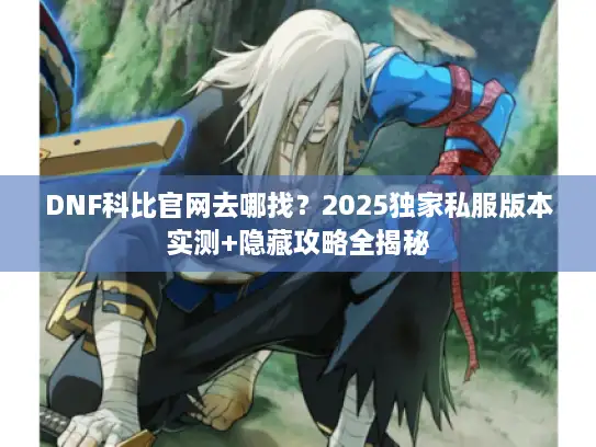 DNF科比官网去哪找？2025独家私服版本实测+隐藏攻略全揭秘
