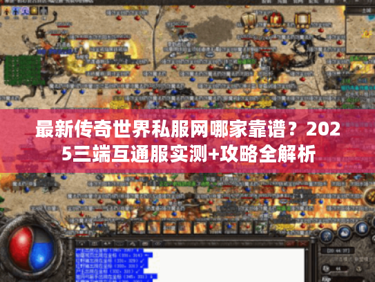最新传奇世界私服网哪家靠谱？2025三端互通服实测+攻略全解析