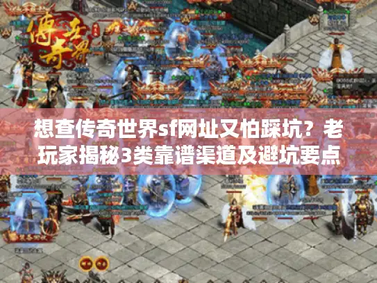 想查传奇世界sf网址又怕踩坑？老玩家揭秘3类靠谱渠道及避坑要点