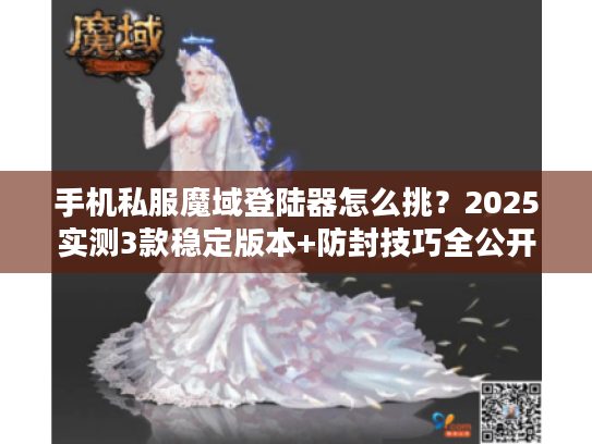 手机私服魔域登陆器怎么挑？2025实测3款稳定版本+防封技巧全公开
