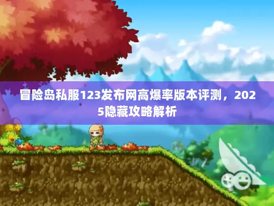 冒险岛私服123发布网高爆率版本评测，2025隐藏攻略解析