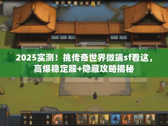 2025实测！挑传奇世界微端sf看这，高爆稳定服+隐藏攻略揭秘