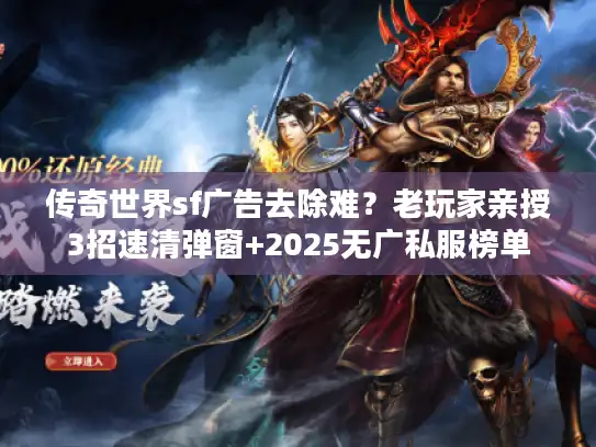 传奇世界sf广告去除难？老玩家亲授3招速清弹窗+2025无广私服榜单