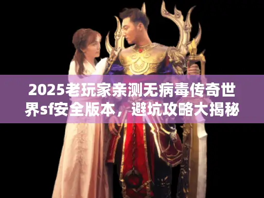 2025老玩家亲测无病毒传奇世界sf安全版本，避坑攻略大揭秘！