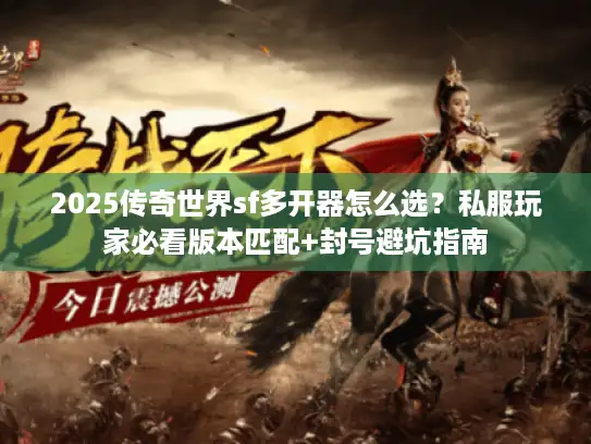 2025传奇世界sf多开器怎么选?私服玩家必看版本匹配+封号避坑指南 2025传奇世界sf多开器怎么选?私服玩家必看版本匹配+封号避坑指南