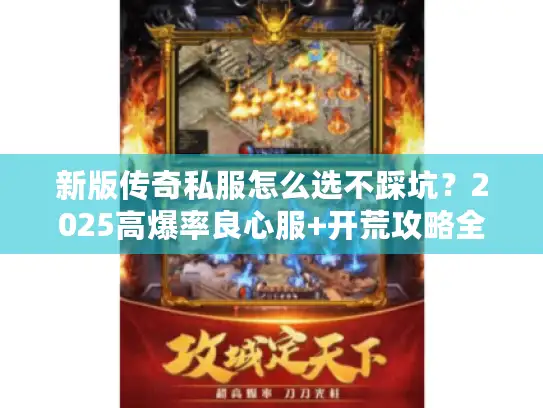 新版传奇私服怎么选不踩坑?2025高爆率良心服+开荒攻略全解析 新版传奇私服怎么选不踩坑?2025高爆率良心服+开荒攻略全解析