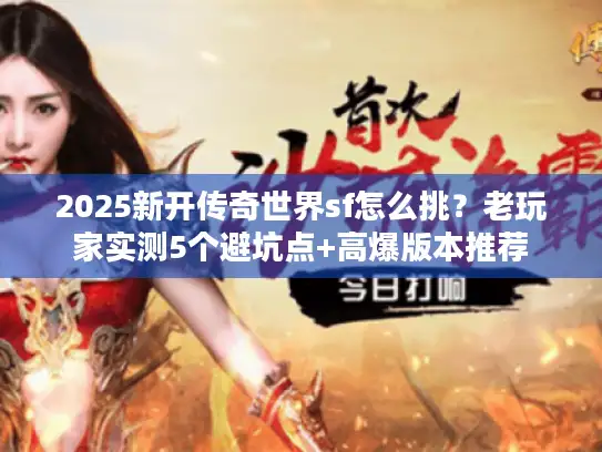 2025新开传奇世界sf怎么挑？老玩家实测5个避坑点+高爆版本推荐
