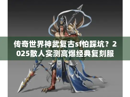 传奇世界神武复古sf怕踩坑?2025散人实测高爆经典复刻服 传奇世界神武复古sf怕踩坑?2025散人实测高爆经典复刻服