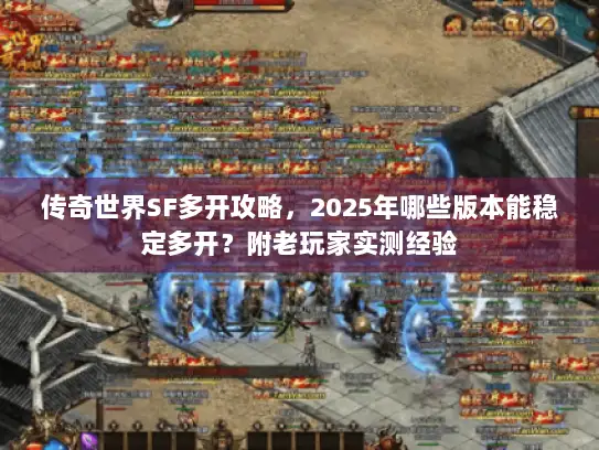 传奇世界SF多开攻略，2025年哪些版本能稳定多开？附老玩家实测经验