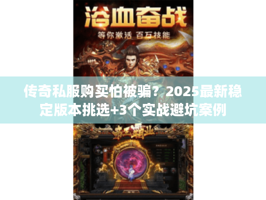 传奇私服购买怕被骗？2025最新稳定版本挑选+3个实战避坑案例