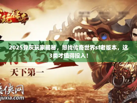 2025骨灰玩家揭秘，想找传奇世界sf老版本，这3类才值得投入！
