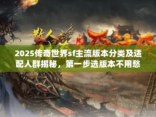 2025传奇世界sf主流版本分类及适配人群揭秘，第一步选版本不用愁！