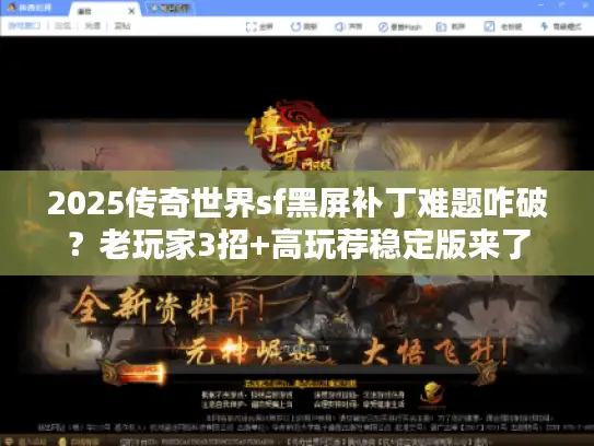 2025传奇世界sf黑屏补丁难题咋破？老玩家3招+高玩荐稳定版来了
