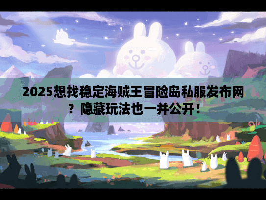 2025想找稳定海贼王冒险岛私服发布网？隐藏玩法也一并公开！