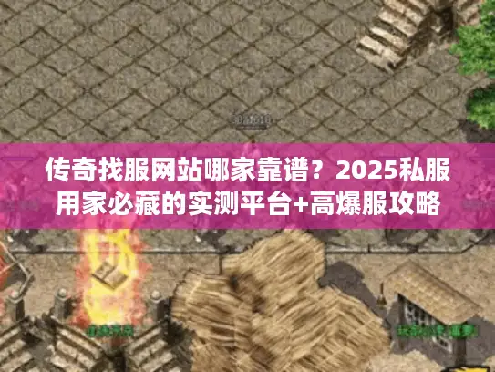 传奇找服网站哪家靠谱？2025私服用家必藏的实测平台+高爆服攻略