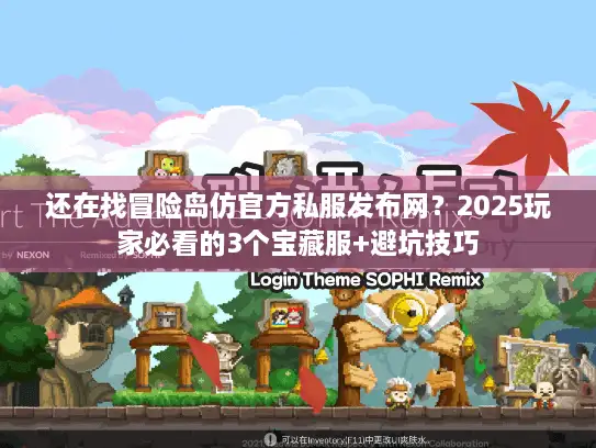 还在找冒险岛仿官方私服发布网？2025玩家必看的3个宝藏服+避坑技巧