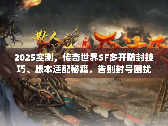 2025实测，传奇世界SF多开防封技巧、版本适配秘籍，告别封号困扰