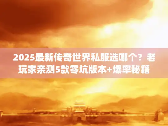 2025最新传奇世界私服选哪个？老玩家亲测5款零坑版本+爆率秘籍