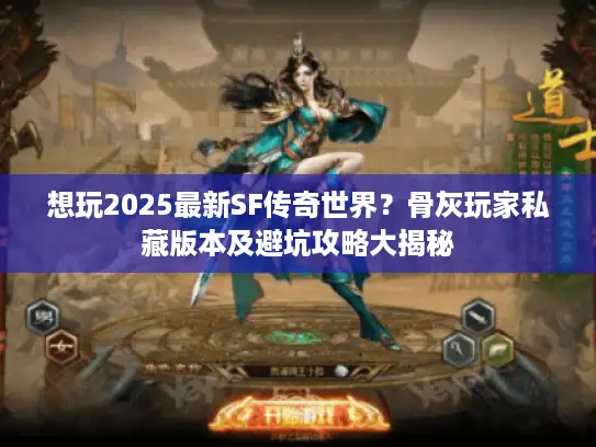 想玩2025最新SF传奇世界？骨灰玩家私藏版本及避坑攻略大揭秘