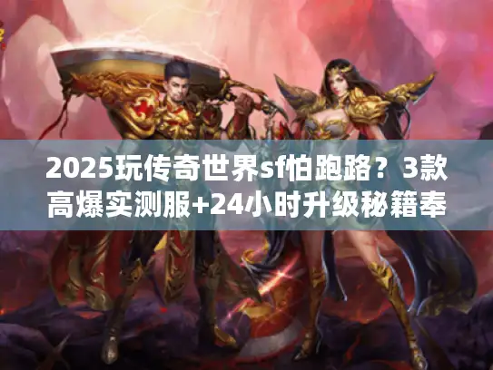 2025玩传奇世界sf怕跑路？3款高爆实测服+24小时升级秘籍奉上
