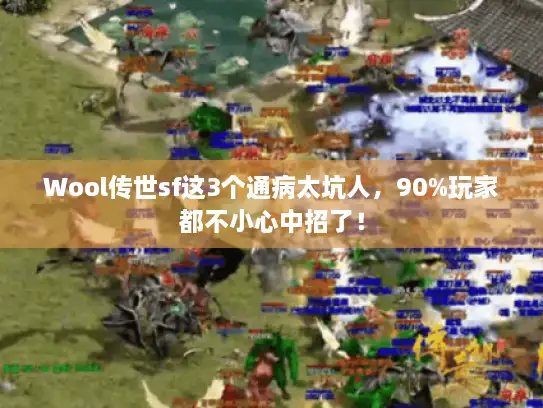 Wool传世sf这3个通病太坑人,90%玩家都不小心中招了! Wool传世sf这3个通病太坑人,90%玩家都不小心中招了!