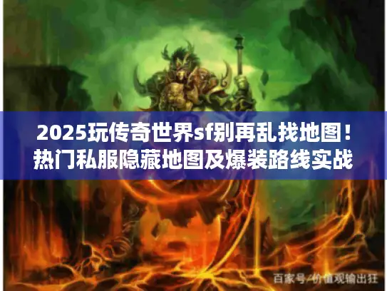 2025玩传奇世界sf别再乱找地图！热门私服隐藏地图及爆装路线实战揭秘