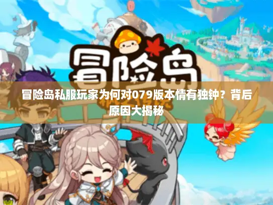 冒险岛私服玩家为何对079版本情有独钟?背后原因大揭秘 冒险岛私服玩家为何对079版本情有独钟?背后原因大揭秘