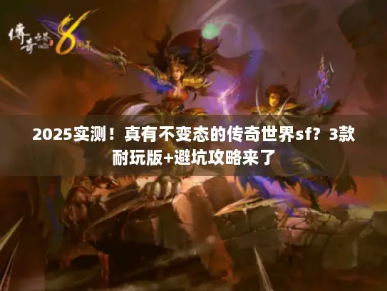 2025实测！真有不变态的传奇世界sf？3款耐玩版+避坑攻略来了