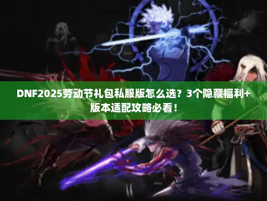 DNF2025劳动节礼包私服版怎么选？3个隐藏福利+版本适配攻略必看！