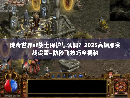 传奇世界sf战士保护怎么调？2025高爆服实战设置+防秒飞技巧全揭秘