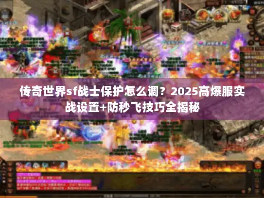 传奇世界sf战士保护怎么调？2025高爆服实战设置+防秒飞技巧全揭秘