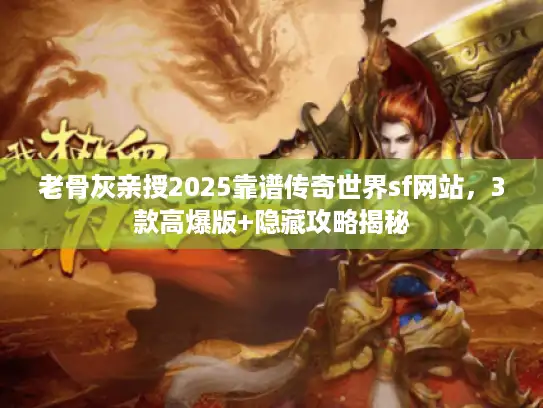 老骨灰亲授2025靠谱传奇世界sf网站，3款高爆版+隐藏攻略揭秘