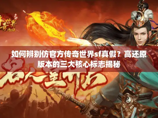 如何辨别仿官方传奇世界sf真假？高还原版本的三大核心标志揭秘