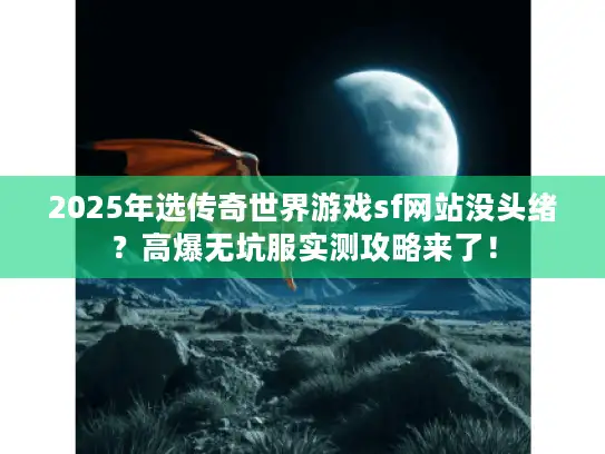 2025年选传奇世界游戏sf网站没头绪？高爆无坑服实测攻略来了！