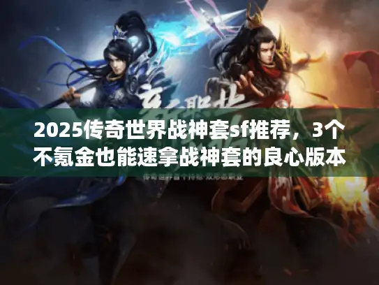 2025传奇世界战神套sf推荐，3个不氪金也能速拿战神套的良心版本