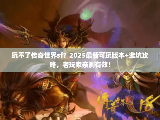 玩不了传奇世界sf？2025最新可玩版本+避坑攻略，老玩家亲测有效！