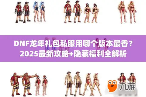 DNF龙年礼包私服用哪个版本最香？2025最新攻略+隐藏福利全解析