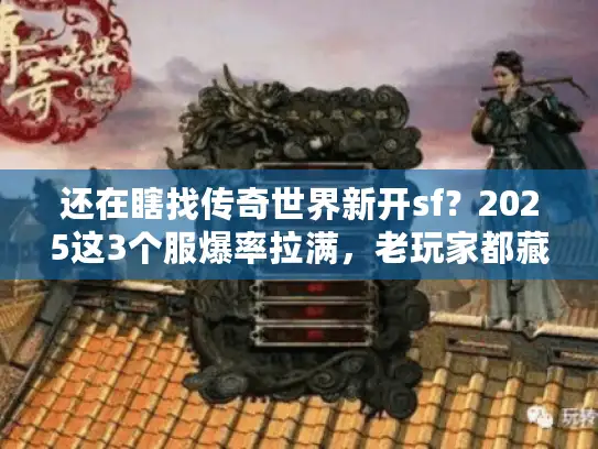 还在瞎找传奇世界新开sf？2025这3个服爆率拉满，老玩家都藏着玩！