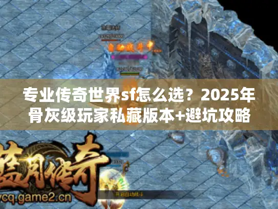 专业传奇世界sf怎么选？2025年骨灰级玩家私藏版本+避坑攻略全揭秘