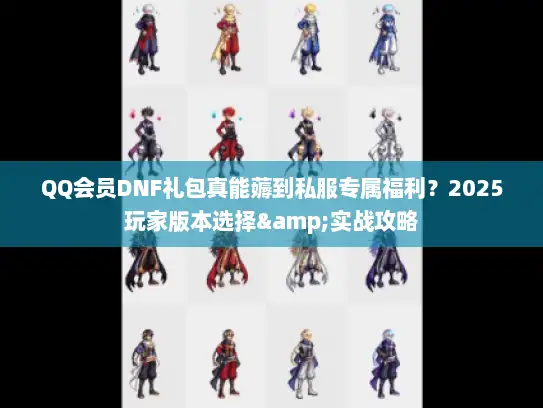 QQ会员DNF礼包真能薅到私服专属福利？2025玩家版本选择&实战攻略