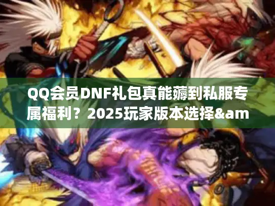 QQ会员DNF礼包真能薅到私服专属福利？2025玩家版本选择&实战攻略