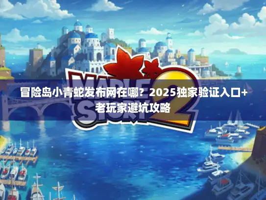 冒险岛小青蛇发布网在哪？2025独家验证入口+老玩家避坑攻略