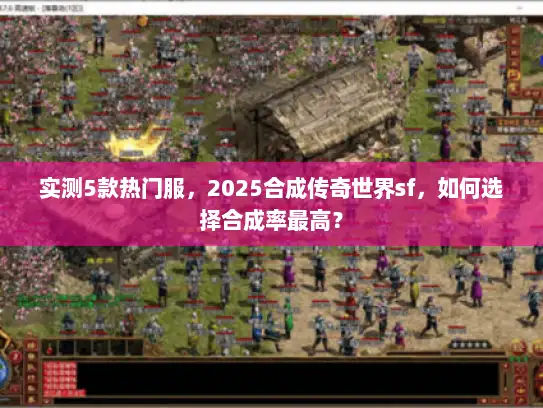 实测5款热门服，2025合成传奇世界sf，如何选择合成率最高？