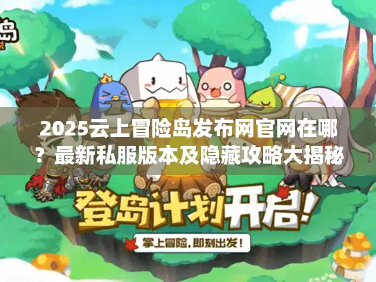 2025云上冒险岛发布网官网在哪？最新私服版本及隐藏攻略大揭秘